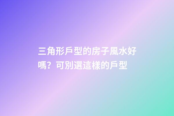 三角形戶型的房子風水好嗎？可別選這樣的戶型