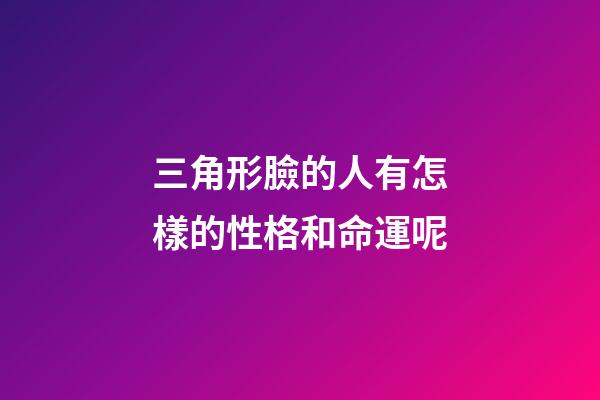 三角形臉的人有怎樣的性格和命運呢