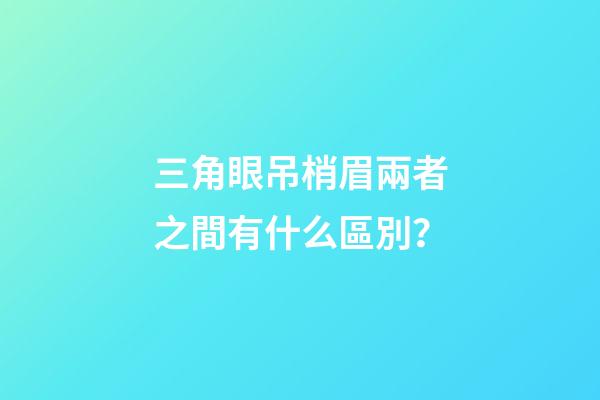 三角眼吊梢眉兩者之間有什么區別？