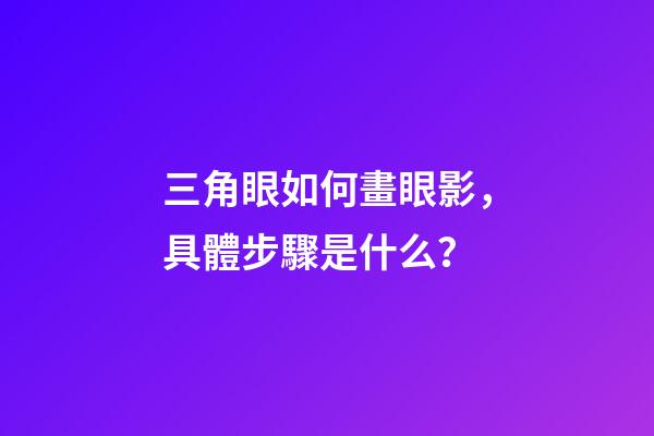 三角眼如何畫眼影，具體步驟是什么？