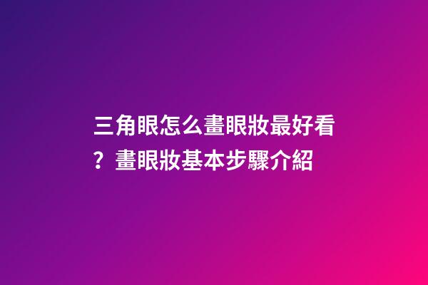 三角眼怎么畫眼妝最好看？畫眼妝基本步驟介紹