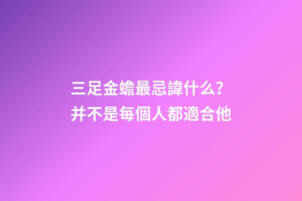 三足金蟾最忌諱什么？并不是每個人都適合他