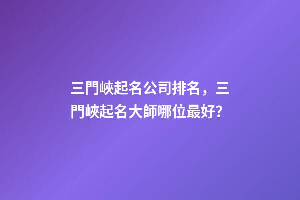 三門峽起名公司排名，三門峽起名大師哪位最好？-第1張-公司起名-玄機派