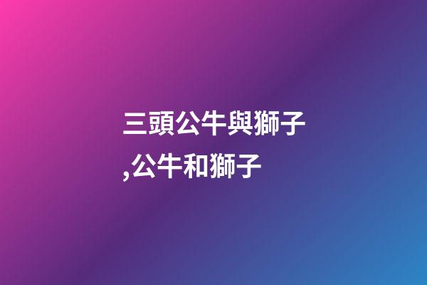三頭公牛與獅子,公牛和獅子-第1張-觀點-玄機派