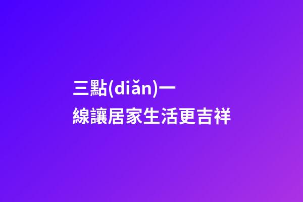 三點(diǎn)一線讓居家生活更吉祥