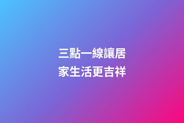 三點一線讓居家生活更吉祥
