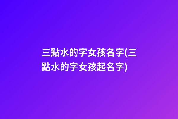 三點水的字女孩名字(三點水的字女孩起名字)