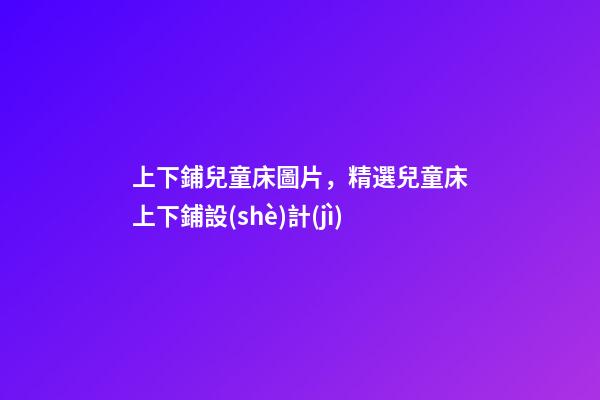 上下鋪兒童床圖片，精選兒童床上下鋪設(shè)計(jì)-第1張-觀點(diǎn)-玄機(jī)派