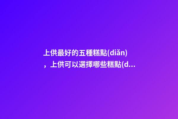 上供最好的五種糕點(diǎn)，上供可以選擇哪些糕點(diǎn)