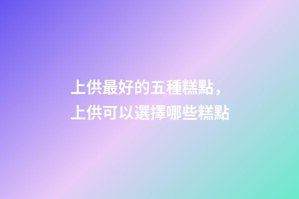 上供最好的五種糕點，上供可以選擇哪些糕點