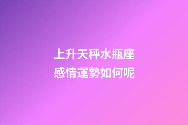 上升天秤水瓶座感情運勢如何呢-第1張-星座運勢-玄機派