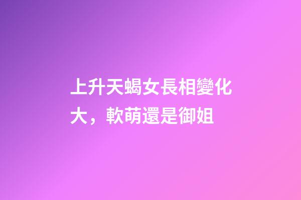 上升天蝎女長相變化大，軟萌還是御姐-第1張-觀點-玄機派