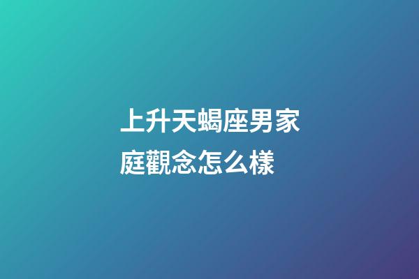 上升天蝎座男家庭觀念怎么樣-第1張-星座運勢-玄機派