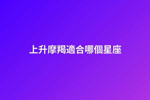 上升摩羯適合哪個星座-第1張-星座運勢-玄機派