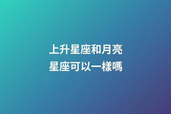 上升星座和月亮星座可以一樣嗎-第1張-星座運勢-玄機派
