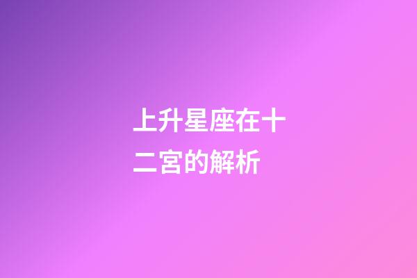 上升星座在十二宮的解析-第1張-星座運勢-玄機派