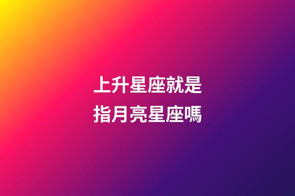 上升星座就是指月亮星座嗎-第1張-星座運(yùn)勢(shì)-玄機(jī)派