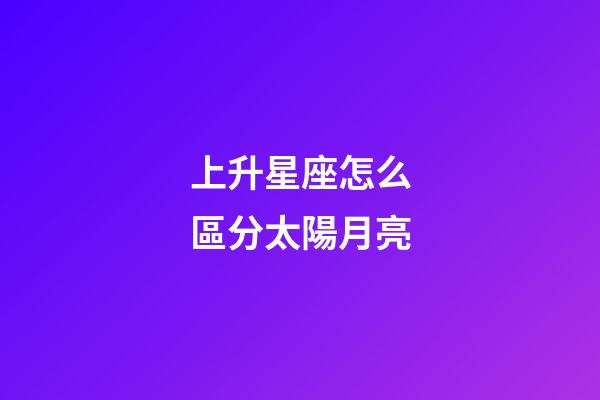 上升星座怎么區分太陽月亮-第1張-星座運勢-玄機派