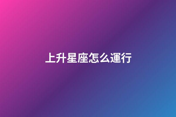 上升星座怎么運行-第1張-星座運勢-玄機派
