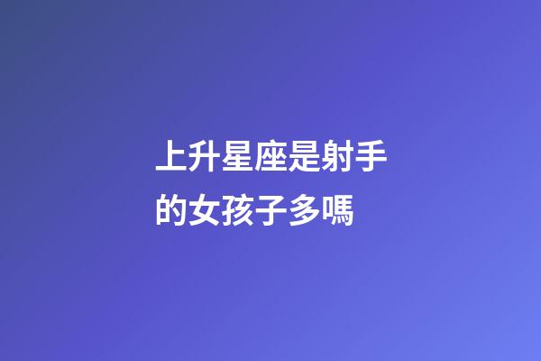 上升星座是射手的女孩子多嗎-第1張-星座運勢-玄機派