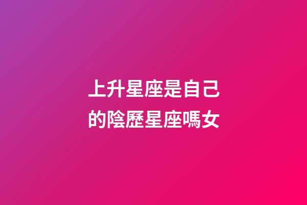 上升星座是自己的陰歷星座嗎女