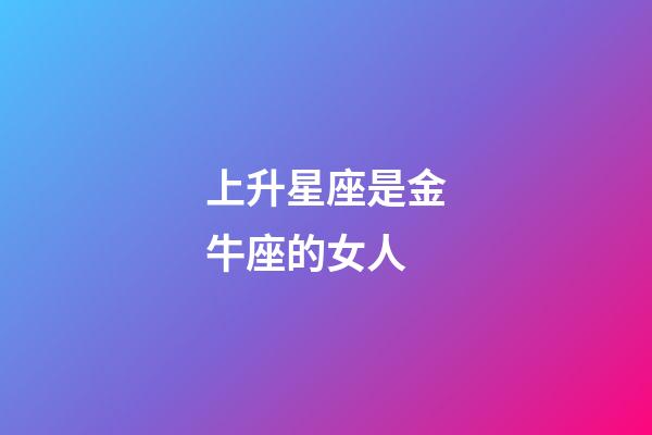 上升星座是金牛座的女人-第1張-星座運(yùn)勢-玄機(jī)派