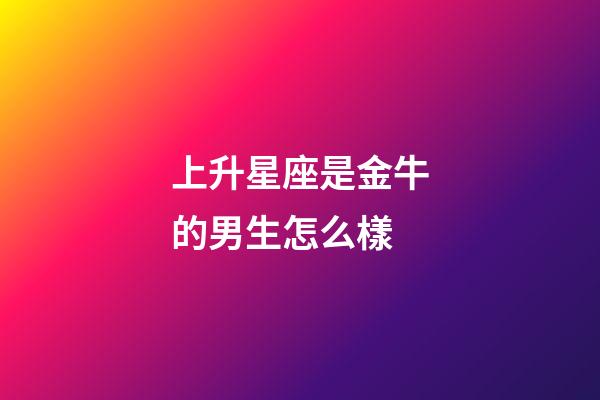 上升星座是金牛的男生怎么樣-第1張-星座運(yùn)勢-玄機(jī)派