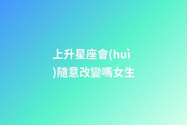 上升星座會(huì)隨意改變嗎女生
