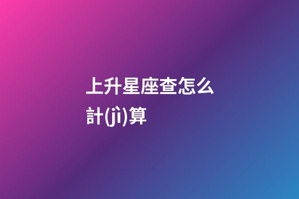 上升星座查怎么計(jì)算-第1張-星座運(yùn)勢(shì)-玄機(jī)派