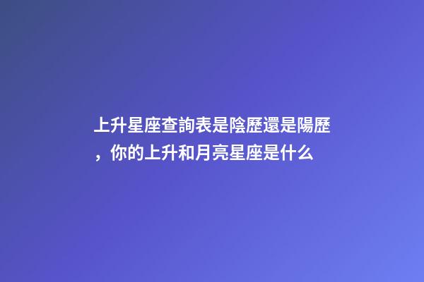 上升星座查詢表是陰歷還是陽歷，你的上升和月亮星座是什么-第1張-觀點-玄機派