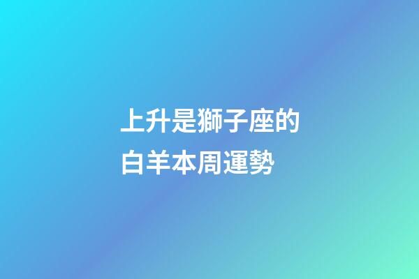 上升是獅子座的白羊本周運勢-第1張-星座運勢-玄機派