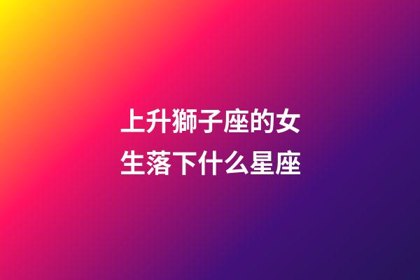上升獅子座的女生落下什么星座-第1張-星座運勢-玄機派