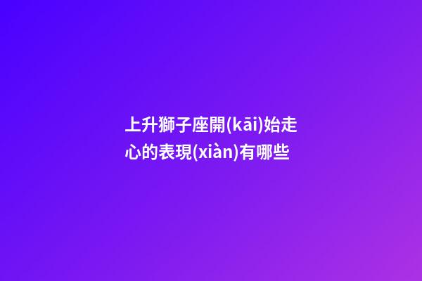 上升獅子座開(kāi)始走心的表現(xiàn)有哪些-第1張-星座運(yùn)勢(shì)-玄機(jī)派