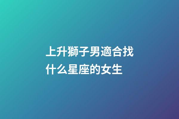 上升獅子男適合找什么星座的女生-第1張-星座運(yùn)勢-玄機(jī)派