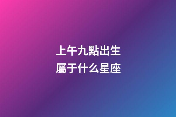 上午九點出生屬于什么星座-第1張-星座運勢-玄機派