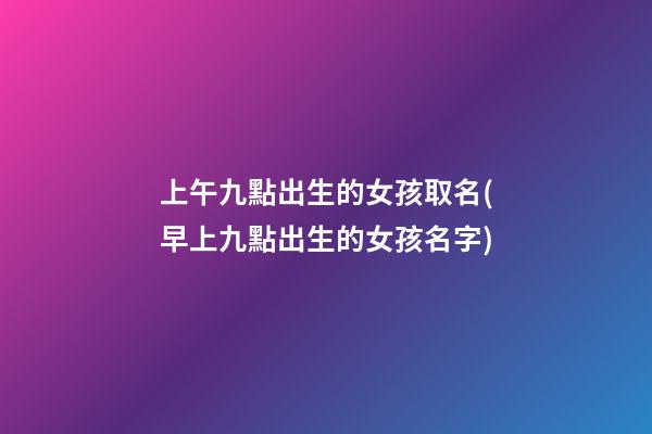 上午九點出生的女孩取名(早上九點出生的女孩名字)