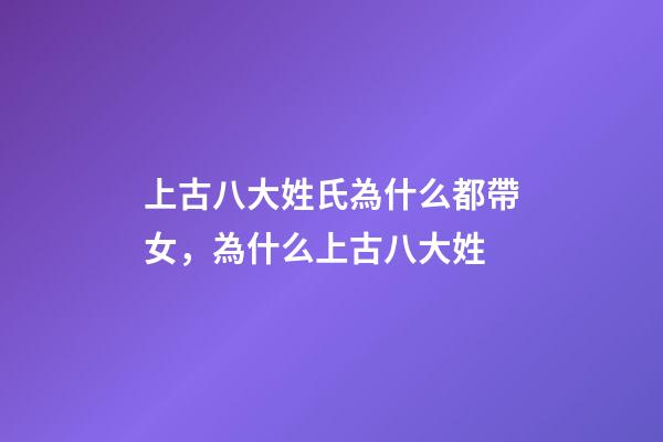 上古八大姓氏為什么都帶女，為什么上古八大姓-第1張-觀點-玄機派