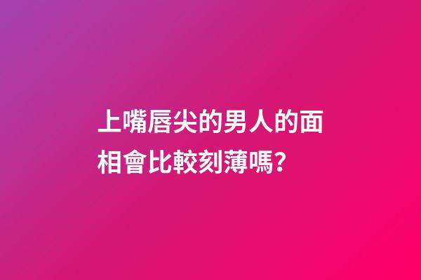 上嘴唇尖的男人的面相會比較刻薄嗎？