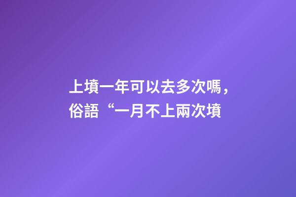 上墳一年可以去多次嗎，俗語“一月不上兩次墳