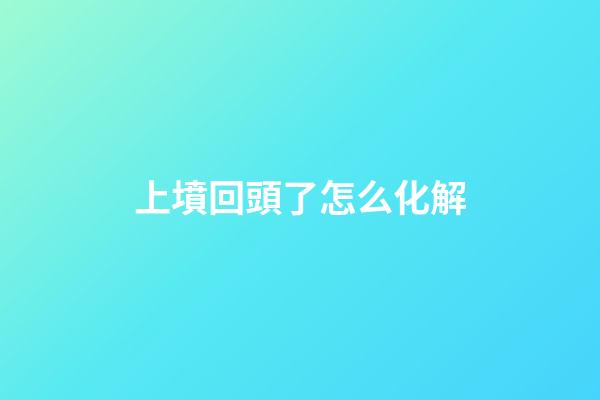 上墳回頭了怎么化解