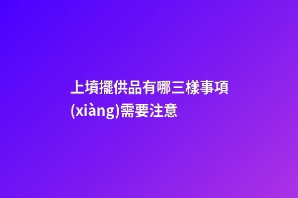 上墳擺供品有哪三樣事項(xiàng)需要注意