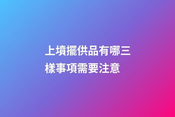 上墳擺供品有哪三樣事項需要注意