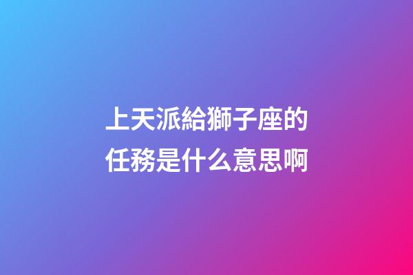 上天派給獅子座的任務是什么意思啊-第1張-星座運勢-玄機派