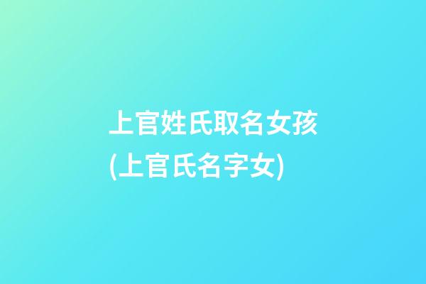 上官姓氏取名女孩(上官氏名字女)