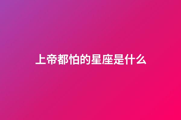 上帝都怕的星座是什么-第1張-星座運勢-玄機派