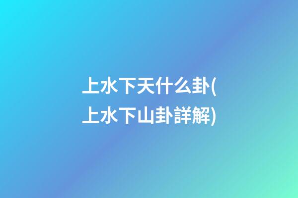 上水下天什么卦(上水下山卦詳解)