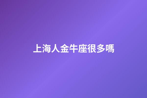 上海人金牛座很多嗎-第1張-星座運勢-玄機派