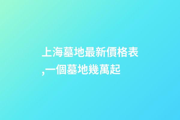 上海墓地最新價格表,一個墓地幾萬起-第1張-觀點-玄機派