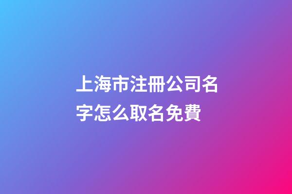 上海市注冊公司名字怎么取名免費-第1張-公司起名-玄機派