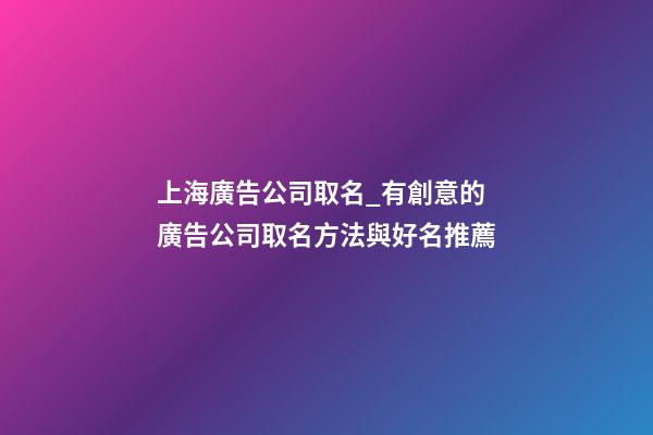 上海廣告公司取名_有創意的廣告公司取名方法與好名推薦-第1張-公司起名-玄機派
